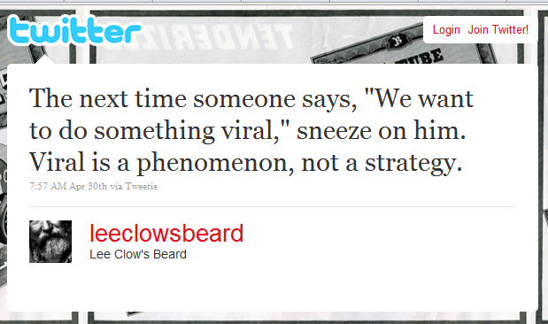 The next time someone says, We want to do something viral, sneeze on him. Viral is a phenomenon, not a strategy.